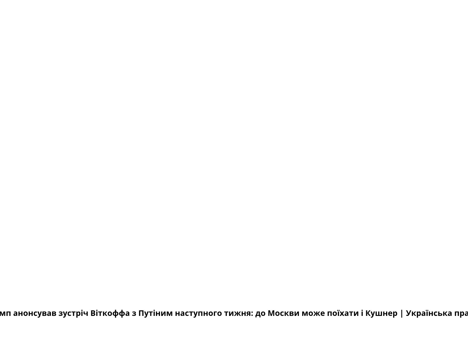 Трамп анонсував зустріч Віткоффа з Путіним наступного тижня: до Москви може поїхати і Кушнер | Українська правда