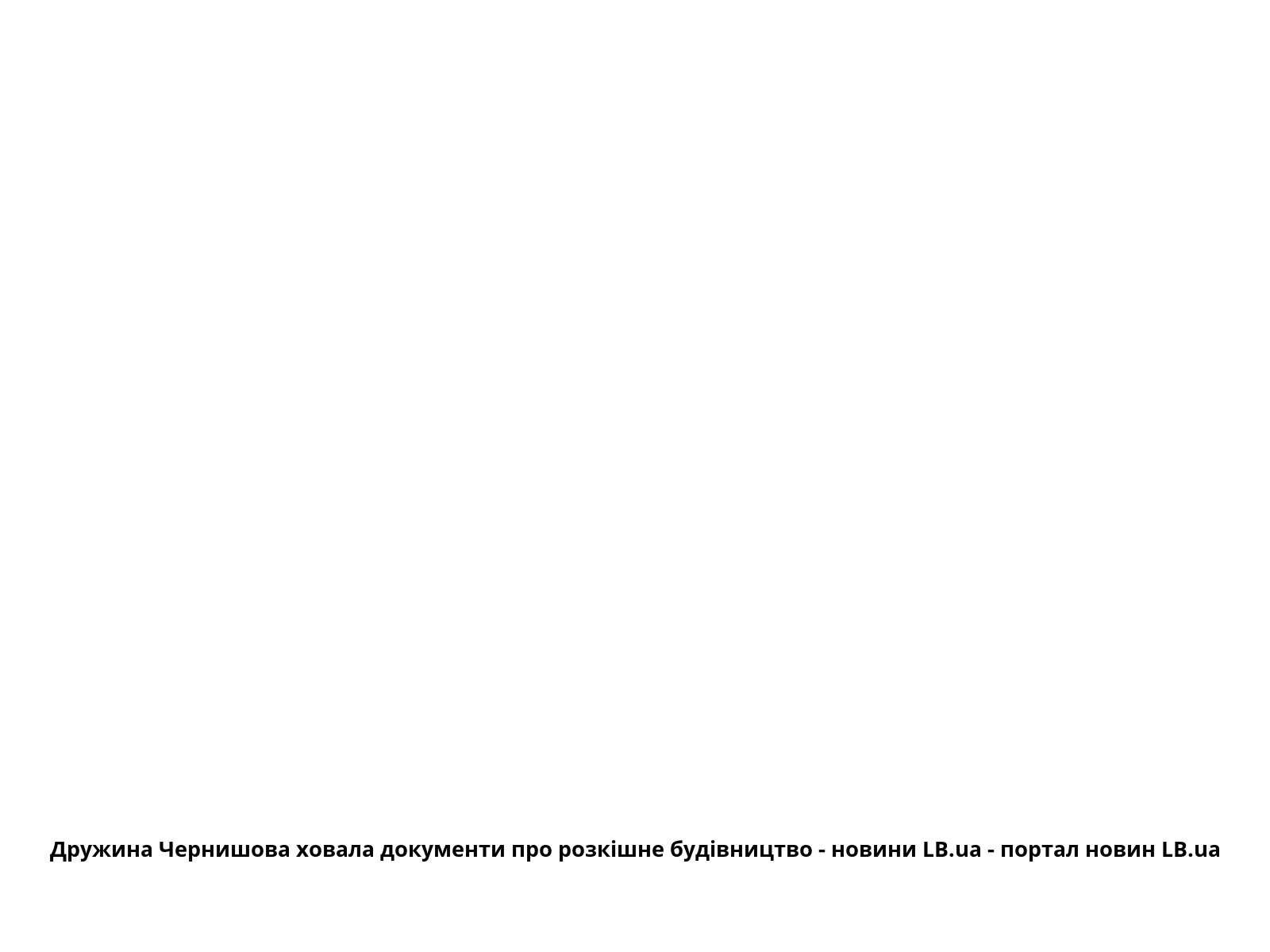 Дружина Чернишова ховала документи про розкішне будівництво - новини LB.ua - портал новин LB.ua