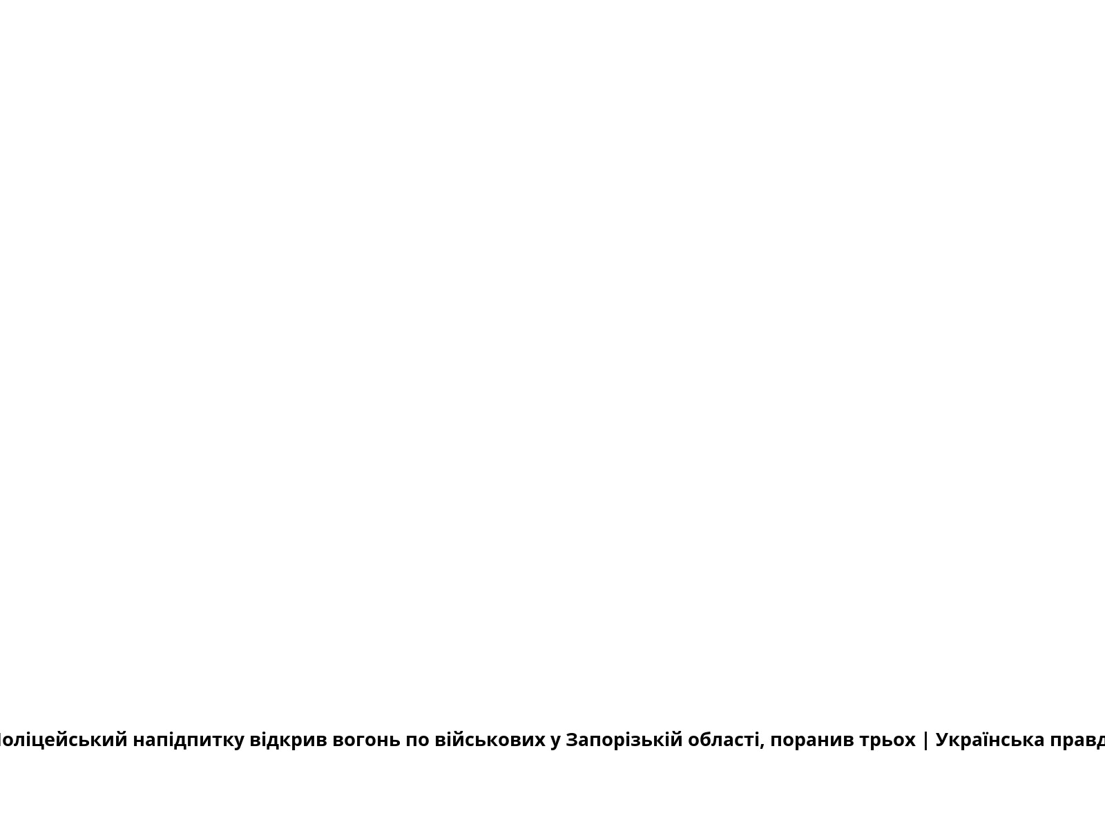 Поліцейський напідпитку відкрив вогонь по військових у Запорізькій області, поранив трьох | Українська правда